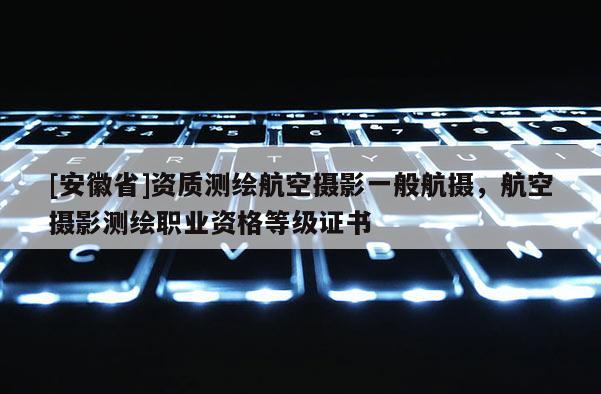 [安徽省]資質(zhì)測(cè)繪航空攝影一般航攝，航空攝影測(cè)繪職業(yè)資格等級(jí)證書