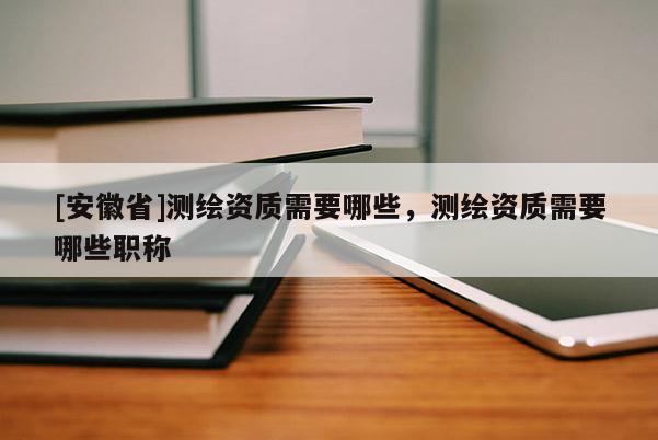 [安徽省]測(cè)繪資質(zhì)需要哪些，測(cè)繪資質(zhì)需要哪些職稱