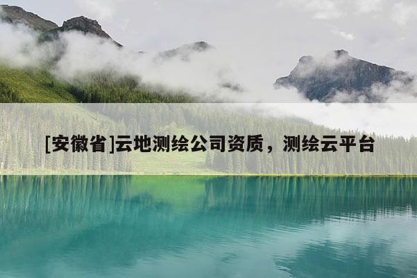[安徽省]云地測繪公司資質(zhì)，測繪云平臺