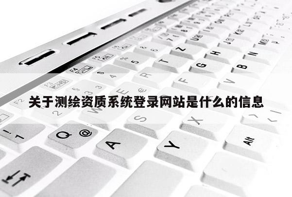 關于測繪資質系統(tǒng)登錄網(wǎng)站是什么的信息