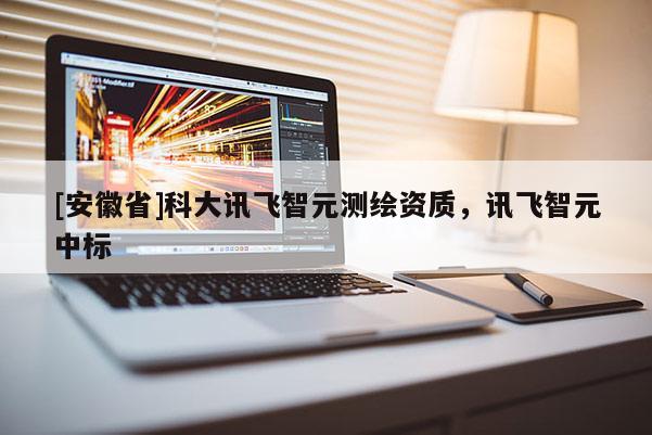 [安徽省]科大訊飛智元測繪資質(zhì)，訊飛智元中標