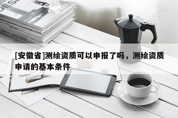[安徽省]測(cè)繪資質(zhì)可以申報(bào)了嗎，測(cè)繪資質(zhì)申請(qǐng)的基本條件