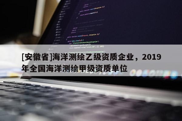 [安徽省]海洋測(cè)繪乙級(jí)資質(zhì)企業(yè)，2019年全國(guó)海洋測(cè)繪甲級(jí)資質(zhì)單位