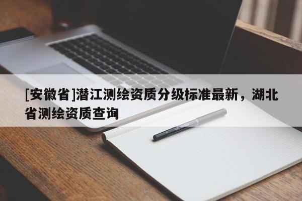 [安徽省]潛江測(cè)繪資質(zhì)分級(jí)標(biāo)準(zhǔn)最新，湖北省測(cè)繪資質(zhì)查詢