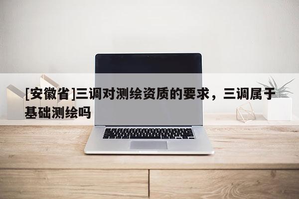 [安徽省]三調(diào)對(duì)測(cè)繪資質(zhì)的要求，三調(diào)屬于基礎(chǔ)測(cè)繪嗎