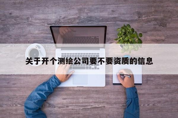 關(guān)于開個(gè)測繪公司要不要資質(zhì)的信息