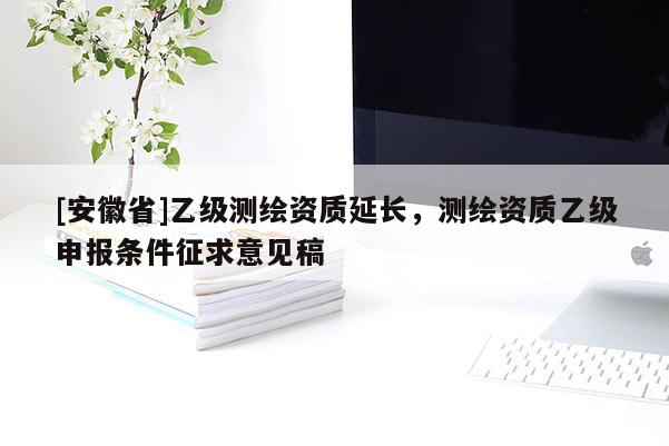 [安徽省]乙級(jí)測(cè)繪資質(zhì)延長，測(cè)繪資質(zhì)乙級(jí)申報(bào)條件征求意見稿