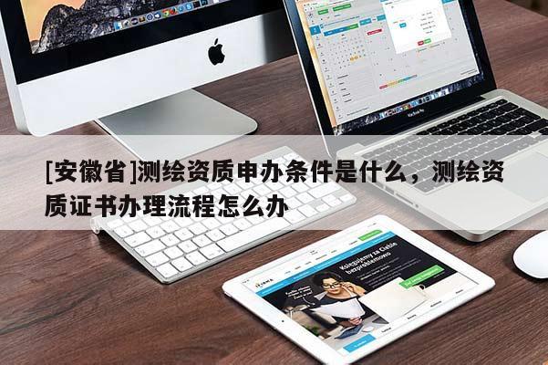 [安徽省]測繪資質(zhì)申辦條件是什么，測繪資質(zhì)證書辦理流程怎么辦