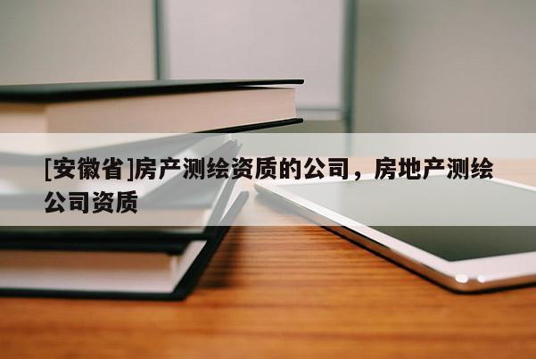 [安徽省]房產(chǎn)測(cè)繪資質(zhì)的公司，房地產(chǎn)測(cè)繪公司資質(zhì)
