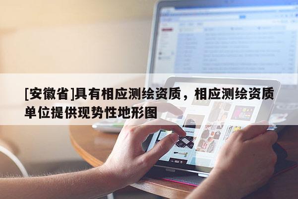 [安徽省]具有相應測繪資質，相應測繪資質單位提供現(xiàn)勢性地形圖