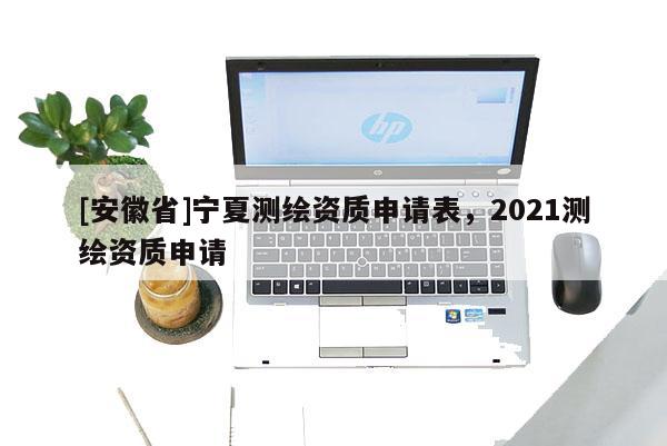 [安徽省]寧夏測繪資質(zhì)申請表，2021測繪資質(zhì)申請