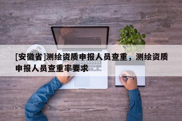 [安徽省]測繪資質(zhì)申報(bào)人員查重，測繪資質(zhì)申報(bào)人員查重率要求