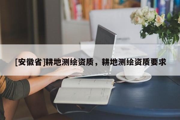 [安徽省]耕地測繪資質(zhì)，耕地測繪資質(zhì)要求