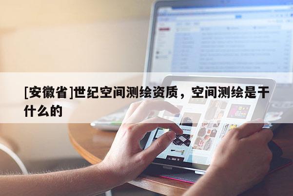 [安徽省]世紀空間測繪資質(zhì)，空間測繪是干什么的