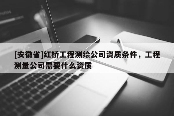 [安徽省]紅橋工程測繪公司資質(zhì)條件，工程測量公司需要什么資質(zhì)