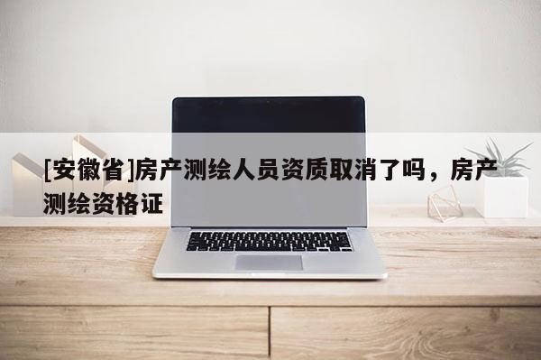 [安徽省]房產(chǎn)測(cè)繪人員資質(zhì)取消了嗎，房產(chǎn)測(cè)繪資格證