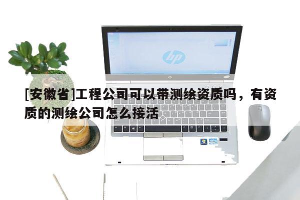 [安徽省]工程公司可以帶測(cè)繪資質(zhì)嗎，有資質(zhì)的測(cè)繪公司怎么接活