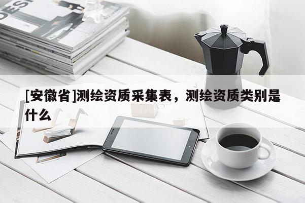 [安徽省]測(cè)繪資質(zhì)采集表，測(cè)繪資質(zhì)類別是什么