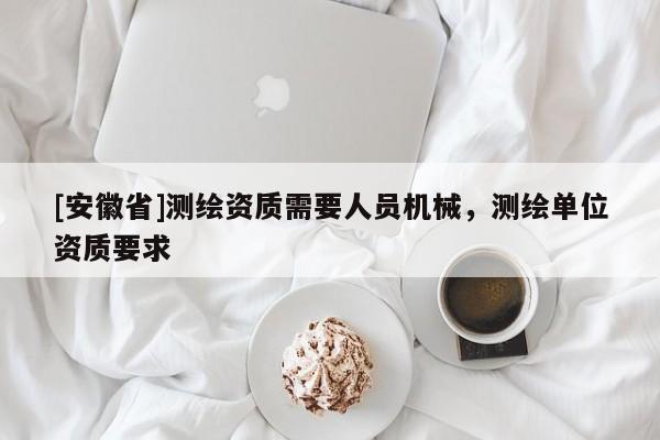 [安徽省]測(cè)繪資質(zhì)需要人員機(jī)械，測(cè)繪單位資質(zhì)要求