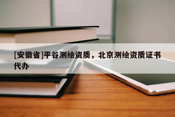 [安徽省]平谷測繪資質(zhì)，北京測繪資質(zhì)證書代辦