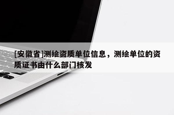 [安徽省]測繪資質(zhì)單位信息，測繪單位的資質(zhì)證書由什么部門核發(fā)