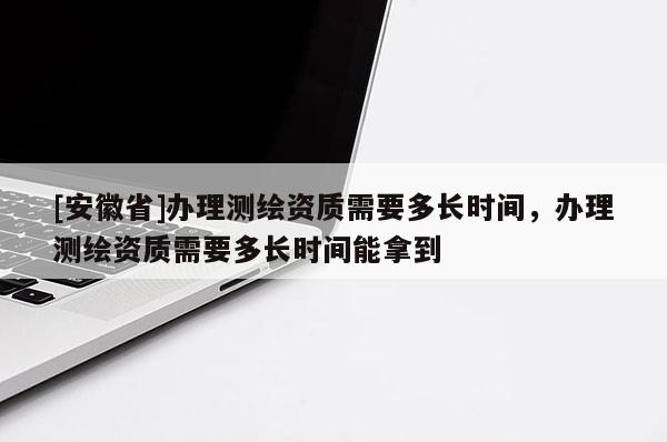 [安徽省]辦理測(cè)繪資質(zhì)需要多長(zhǎng)時(shí)間，辦理測(cè)繪資質(zhì)需要多長(zhǎng)時(shí)間能拿到