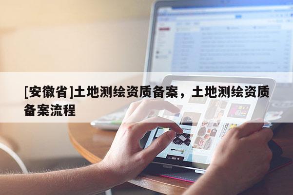 [安徽省]土地測繪資質(zhì)備案，土地測繪資質(zhì)備案流程