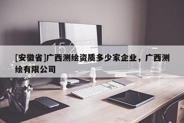 [安徽省]廣西測(cè)繪資質(zhì)多少家企業(yè)，廣西測(cè)繪有限公司