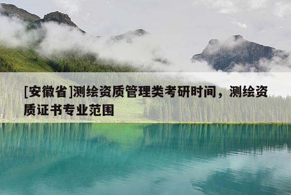 [安徽省]測(cè)繪資質(zhì)管理類考研時(shí)間，測(cè)繪資質(zhì)證書專業(yè)范圍