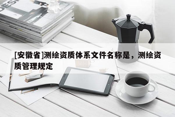 [安徽省]測繪資質體系文件名稱是，測繪資質管理規(guī)定