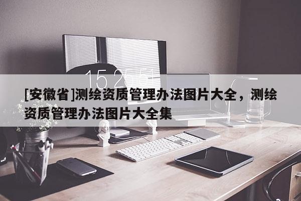 [安徽省]測繪資質(zhì)管理辦法圖片大全，測繪資質(zhì)管理辦法圖片大全集