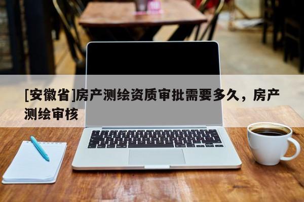 [安徽省]房產(chǎn)測繪資質(zhì)審批需要多久，房產(chǎn)測繪審核