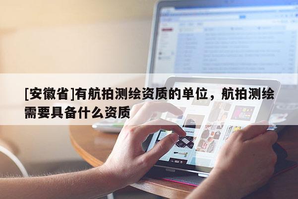 [安徽省]有航拍測繪資質(zhì)的單位，航拍測繪需要具備什么資質(zhì)