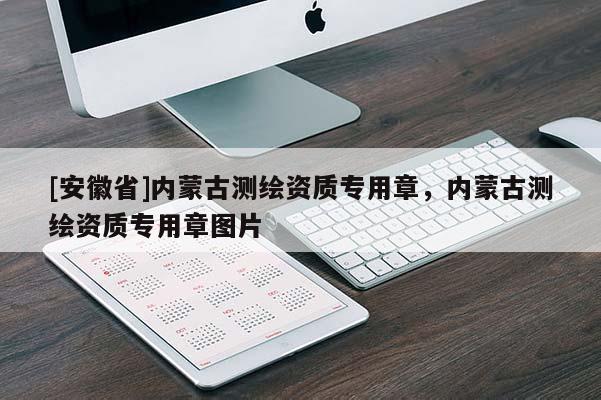 [安徽省]內(nèi)蒙古測繪資質(zhì)專用章，內(nèi)蒙古測繪資質(zhì)專用章圖片