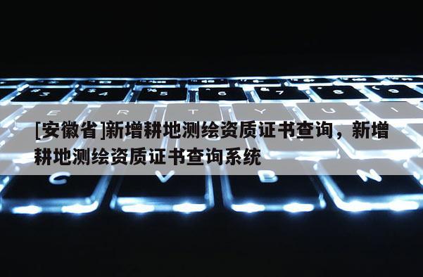 [安徽省]新增耕地測(cè)繪資質(zhì)證書(shū)查詢，新增耕地測(cè)繪資質(zhì)證書(shū)查詢系統(tǒng)