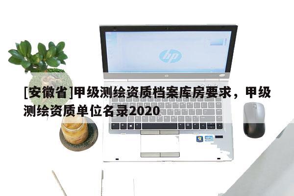 [安徽省]甲級(jí)測(cè)繪資質(zhì)檔案庫(kù)房要求，甲級(jí)測(cè)繪資質(zhì)單位名錄2020