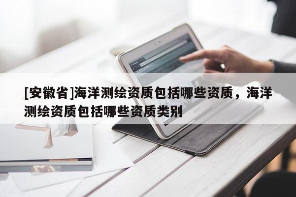[安徽省]海洋測繪資質(zhì)包括哪些資質(zhì)，海洋測繪資質(zhì)包括哪些資質(zhì)類別