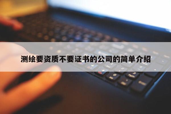 測(cè)繪要資質(zhì)不要證書的公司的簡(jiǎn)單介紹