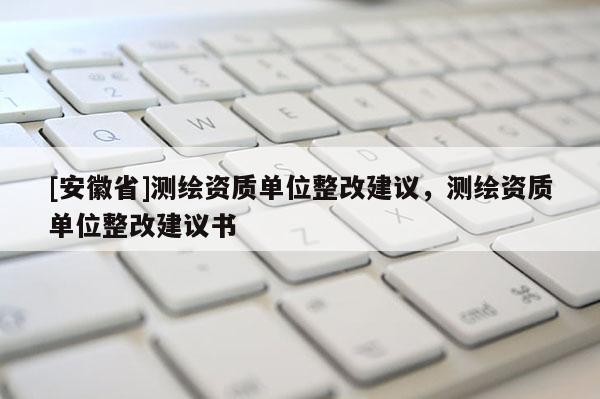 [安徽省]測繪資質(zhì)單位整改建議，測繪資質(zhì)單位整改建議書