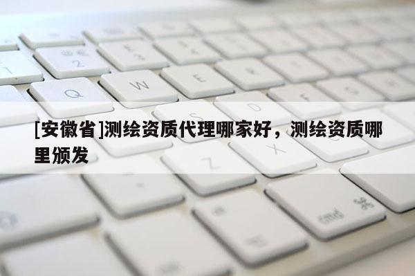 [安徽省]測繪資質(zhì)代理哪家好，測繪資質(zhì)哪里頒發(fā)