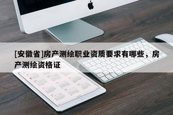 [安徽省]房產(chǎn)測繪職業(yè)資質(zhì)要求有哪些，房產(chǎn)測繪資格證