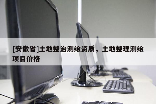 [安徽省]土地整治測(cè)繪資質(zhì)，土地整理測(cè)繪項(xiàng)目?jī)r(jià)格