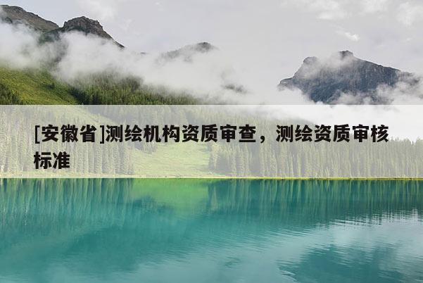 [安徽省]測(cè)繪機(jī)構(gòu)資質(zhì)審查，測(cè)繪資質(zhì)審核標(biāo)準(zhǔn)