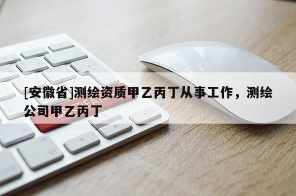 [安徽省]測繪資質(zhì)甲乙丙丁從事工作，測繪公司甲乙丙丁