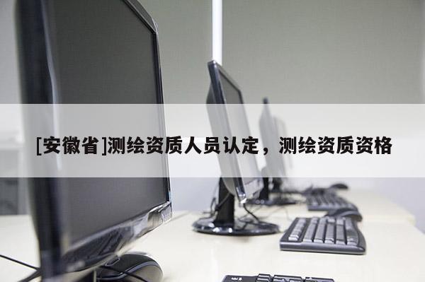 [安徽省]測繪資質(zhì)人員認(rèn)定，測繪資質(zhì)資格