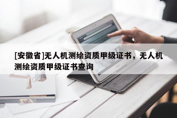 [安徽省]無人機測繪資質(zhì)甲級證書，無人機測繪資質(zhì)甲級證書查詢