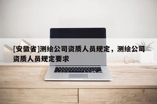 [安徽省]測(cè)繪公司資質(zhì)人員規(guī)定，測(cè)繪公司資質(zhì)人員規(guī)定要求