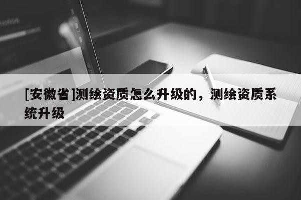 [安徽省]測繪資質(zhì)怎么升級的，測繪資質(zhì)系統(tǒng)升級