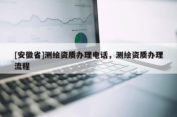 [安徽省]測繪資質(zhì)辦理電話，測繪資質(zhì)辦理流程