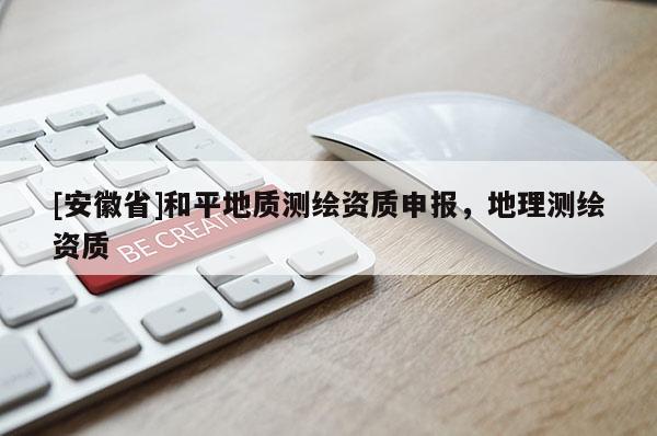 [安徽省]和平地質(zhì)測繪資質(zhì)申報，地理測繪資質(zhì)